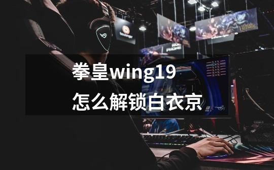 拳皇wing1.9怎么解锁白衣京-第1张-游戏资讯-智辉网络