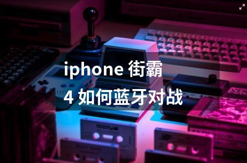 iphone 街霸4 如何蓝牙对战-第1张-游戏资讯-智辉网络