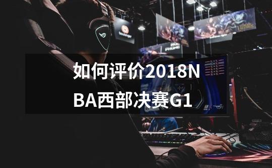 如何评价2018NBA西部决赛G1-第1张-游戏资讯-智辉网络