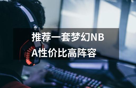 推荐一套梦幻NBA性价比高阵容-第1张-游戏资讯-智辉网络