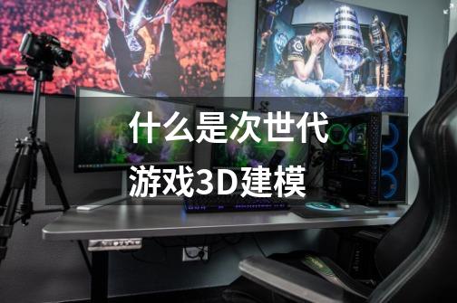 什么是次世代游戏3D建模-第1张-游戏资讯-智辉网络