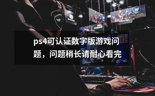 ps4可认证数字版游戏问题，问题稍长请耐心看完-第1张-游戏资讯-智辉网络