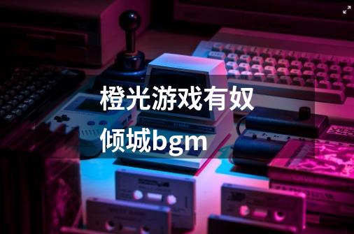 橙光游戏有奴倾城bgm-第1张-游戏资讯-智辉网络