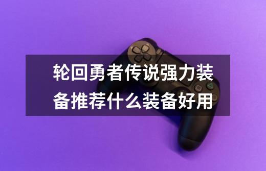 轮回勇者传说强力装备推荐什么装备好用-第1张-游戏资讯-智辉网络