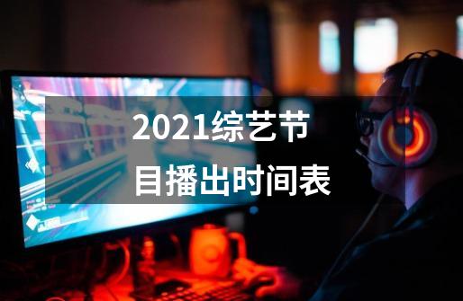 2021综艺节目播出时间表-第1张-游戏资讯-智辉网络