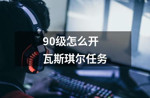 90级怎么开瓦斯琪尔任务-第1张-游戏资讯-智辉网络