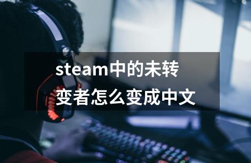 steam中的未转变者怎么变成中文-第1张-游戏资讯-智辉网络