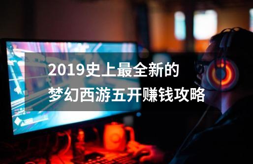 2019史上最全新的梦幻西游五开赚钱攻略-第1张-游戏资讯-智辉网络