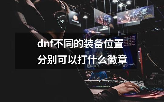 dnf不同的装备位置分别可以打什么徽章-第1张-游戏资讯-智辉网络