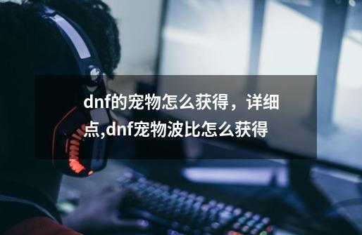 dnf的宠物怎么获得，详细点,dnf宠物波比怎么获得-第1张-游戏资讯-智辉网络