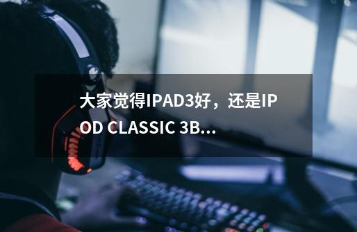 大家觉得IPAD3好，还是IPOD CLASSIC 3+BOSE耳机QC15好-第1张-游戏资讯-智辉网络