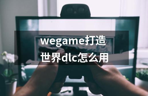 wegame打造世界dlc怎么用-第1张-游戏资讯-智辉网络