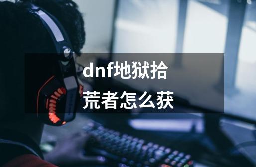 dnf地狱拾荒者怎么获-第1张-游戏资讯-智辉网络