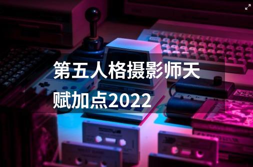 第五人格摄影师天赋加点2022-第1张-游戏资讯-智辉网络