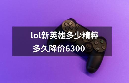 lol新英雄多少精粹 多久降价6300-第1张-游戏资讯-智辉网络