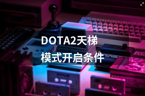 DOTA2天梯模式开启条件-第1张-游戏资讯-智辉网络