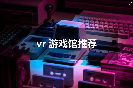 vr 游戏馆推荐-第1张-游戏资讯-智辉网络