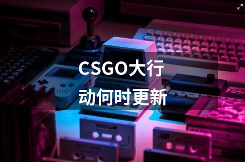 CSGO大行动何时更新-第1张-游戏资讯-智辉网络