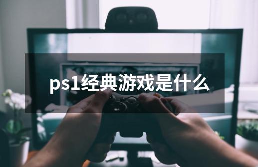 ps1经典游戏是什么-第1张-游戏资讯-智辉网络