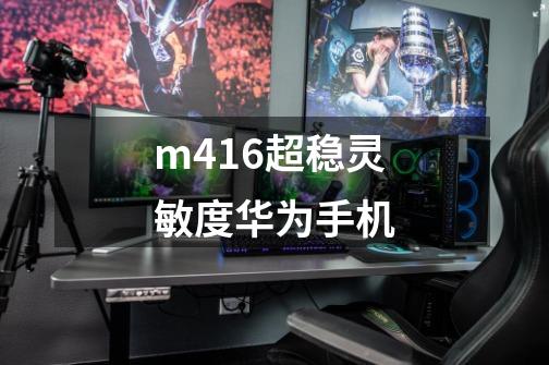 m416超稳灵敏度华为手机-第1张-游戏资讯-智辉网络