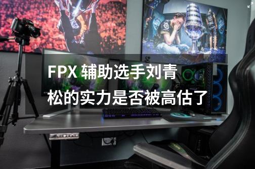 FPX 辅助选手刘青松的实力是否被高估了-第1张-游戏资讯-智辉网络