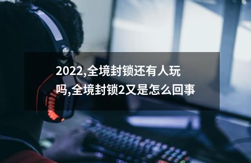 2022,全境封锁还有人玩吗,全境封锁2又是怎么回事-第1张-游戏资讯-智辉网络