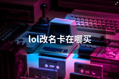 lol改名卡在哪买-第1张-游戏资讯-智辉网络