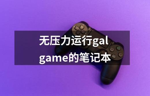 无压力运行galgame的笔记本-第1张-游戏资讯-智辉网络