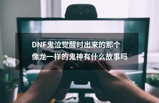 DNF鬼泣觉醒时出来的那个像龙一样的鬼神有什么故事吗-第1张-游戏资讯-智辉网络