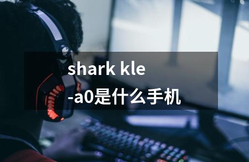 shark kle-a0是什么手机-第1张-游戏资讯-智辉网络