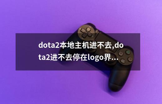 dota2本地主机进不去,dota2进不去停在logo界面-第1张-游戏资讯-智辉网络