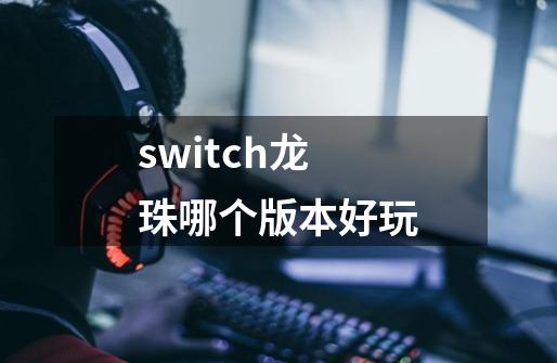 switch龙珠哪个版本好玩-第1张-游戏资讯-智辉网络