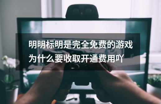 明明标明是完全免费的游戏为什么要收取开通费用吖-第1张-游戏资讯-智辉网络