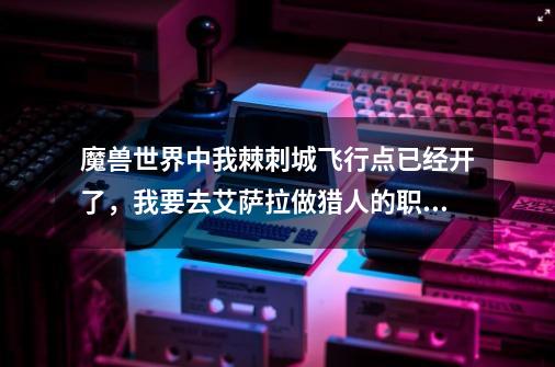 魔兽世界中我棘刺城飞行点已经开了，我要去艾萨拉做猎人的职业任务咋做啊-第1张-游戏资讯-智辉网络