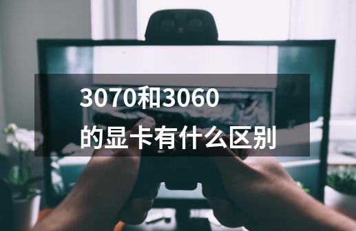 3070和3060的显卡有什么区别-第1张-游戏资讯-智辉网络