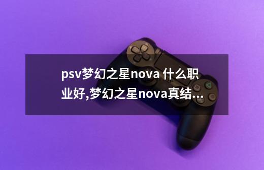 psv梦幻之星nova 什么职业好,梦幻之星nova真结局是什么-第1张-游戏资讯-智辉网络