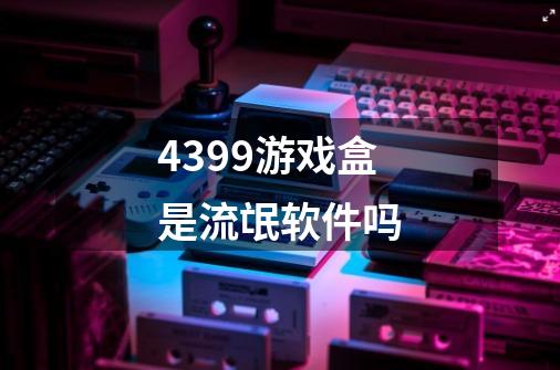 4399游戏盒是流氓软件吗-第1张-游戏资讯-智辉网络