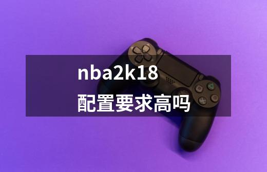 nba2k18配置要求高吗-第1张-游戏资讯-智辉网络