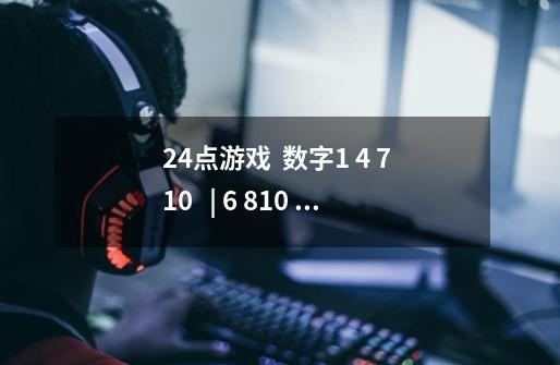 24点游戏  数字1 4 7 10   | 6 810 11 求解答-第1张-游戏资讯-智辉网络