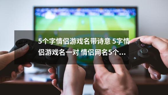 5个字情侣游戏名带诗意 5字情侣游戏名一对 情侣网名5个字的一对-第1张-游戏资讯-智辉网络