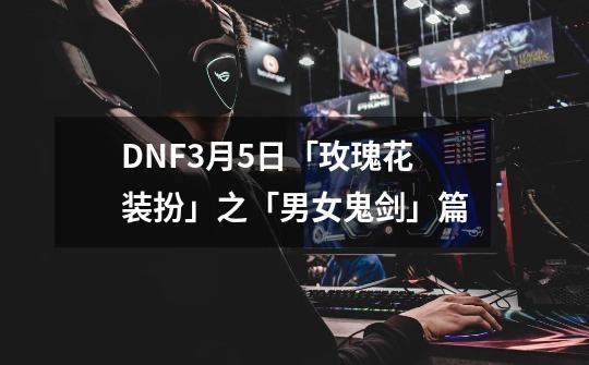 DNF3月5日「玫瑰花装扮」之「男女鬼剑」篇-第1张-游戏资讯-智辉网络