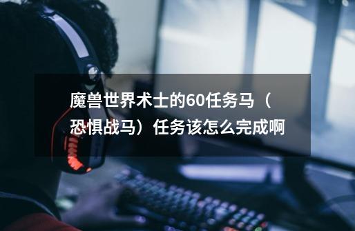 魔兽世界术士的60任务马（恐惧战马）任务该怎么完成啊-第1张-游戏资讯-智辉网络