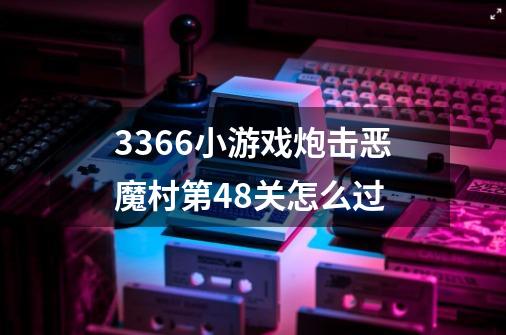 3366小游戏炮击恶魔村第48关怎么过-第1张-游戏资讯-智辉网络