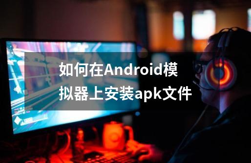 如何在Android模拟器上安装apk文件-第1张-游戏资讯-智辉网络