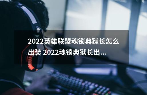 2022英雄联盟魂锁典狱长怎么出装 2022魂锁典狱长出装推荐-第1张-游戏资讯-智辉网络