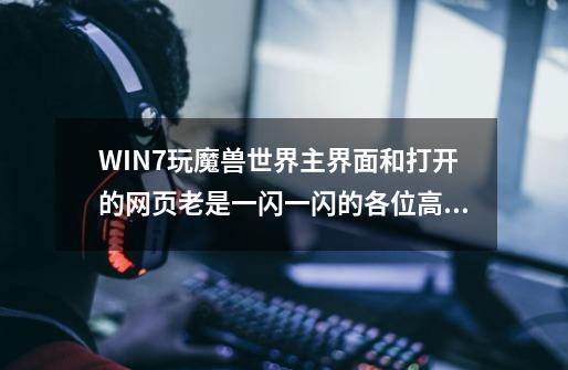 WIN7玩魔兽世界主界面和打开的网页老是一闪一闪的各位高手有没有可以解决的方法啊-第1张-游戏资讯-智辉网络