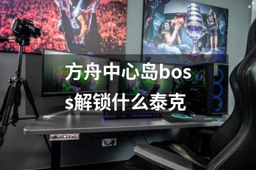 方舟中心岛boss解锁什么泰克-第1张-游戏资讯-智辉网络