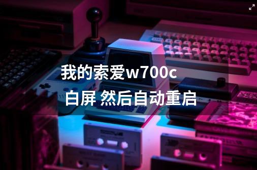 我的索爱w700c  白屏 然后自动重启-第1张-游戏资讯-智辉网络