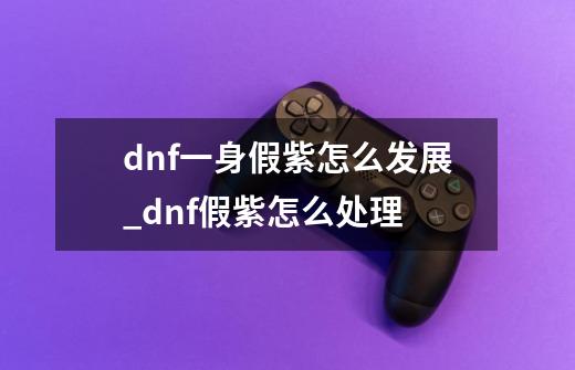 dnf一身假紫怎么发展_dnf假紫怎么处理-第1张-游戏资讯-智辉网络