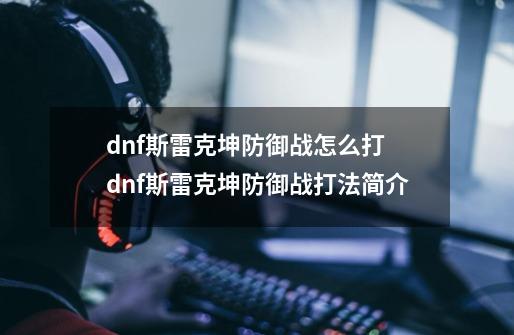 dnf斯雷克坤防御战怎么打 dnf斯雷克坤防御战打法简介-第1张-游戏资讯-智辉网络